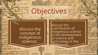Objectives
discuss the
concept of
indigenous
science;
discuss the
contribution of
indigenous science
in the development
of science and
technology in the
Philippines.
 