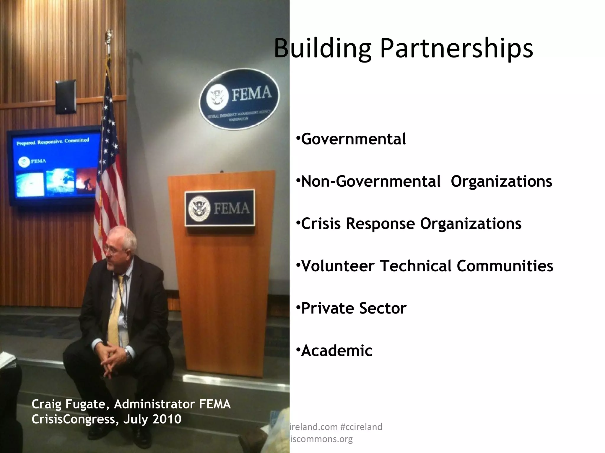 Building Partnerships www.crisiscampireland.com #ccireland www.crisiscommons.org Governmental Non-Governmental  Organizations Crisis Response Organizations Volunteer Technical Communities Private Sector  Academic Craig Fugate, Administrator FEMA CrisisCongress, July 2010 