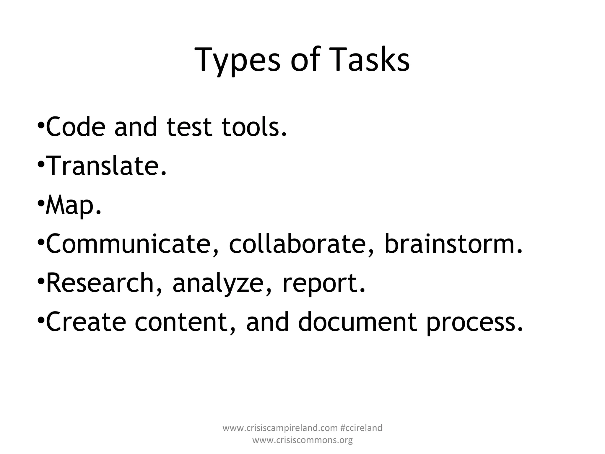 Types of Tasks Code and test tools. Translate. Map. Communicate, collaborate, brainstorm. Research, analyze, report. Create content, and document process. www.crisiscampireland.com #ccireland www.crisiscommons.org 