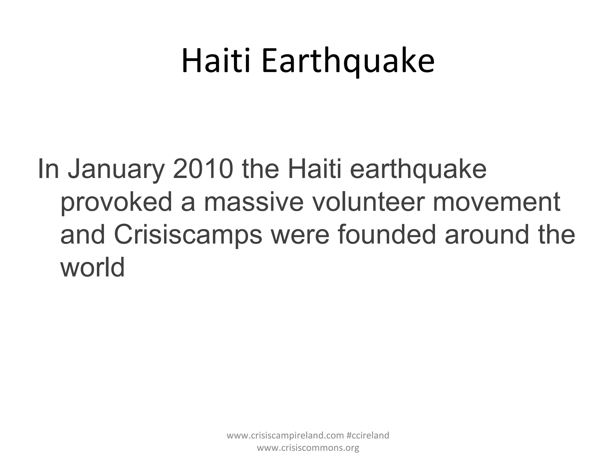 Haiti Earthquake In January 2010 the Haiti earthquake provoked a massive volunteer movement and Crisiscamps were founded around the world www.crisiscampireland.com #ccireland www.crisiscommons.org 