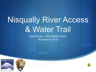 S
Nisqually River Access
& Water Trail
Open House – Yelm Middle School
November 5, 2015
 