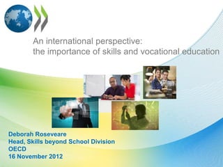 An international perspective:
        the importance of skills and vocational education




Deborah Roseveare
Head, Skills beyond School Division
OECD
16 November 2012
 