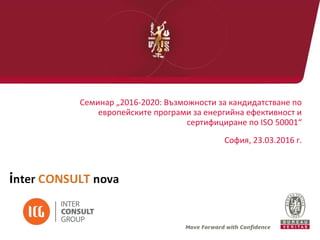 Семинар „2016-2020: Възможности за кандидатстване по
европейските програми за енергийна ефективност и
сертифициране по ISO 50001“
София, 23.03.2016 г.
 