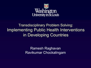 Transdisciplinary Problem Solving:
Implementing Public Health Interventions
       in Developing Countries


           Ramesh Raghavan
         Ravikumar Chockalingam
 