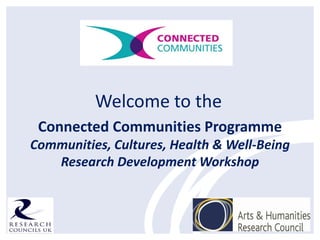 Welcome to the
 Connected Communities Programme
Communities, Cultures, Health & Well-Being
   Research Development Workshop
 