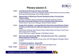 Plenary session 2:
        13:20    Joint Business Planning with Tesco and Nestlé
                 by Michal Rubaszko, Key Account Manager, Nestlé Polska (Poland) and Janusz Selwa,
                 Business Planning Manager, Tesco Polska (Poland)
        13:40    Opportunities in Warehouse Process Development after a Pick-by-Voice
                 Implementation
                 by Kimmo Yli-Kokko, Business Development Manager, Optiscan (Finland)
                 Benefits of Automated Standard Trucks at Semiautomatic Warehouses
                 Andres Olsson, Key Account Manager, Danaher Motion (Nordic)
        14:10    Supply Chain Visibility - Leverage Real-time Information about Demand, Orders,
                 Inventory and Movements to Streamline Operations and Increase Your Service
                 Level
                 Jouko Kalevi Hoikkala, Sales Director Finland, Baltic States and Russia, Tieto Enator /
                 CDC Supply Chain (Finland)
                 Kristīne Vilemsone, Logistic Manager, JYSK Baltics (Latvia)

        14:30    Electronic Data Interchange (EDI) – Everyday Document, Time - consuming
                 Manual Operations Reduction
                 by Aleksei Dobrosman, Edisoft and Inga Ozola, SAP Data Migration Manager, Aldaris
                 (Latvia)
        14:50    IT Customer Integration - beyond EDI
                 by Helena Steen, Business IT Manager, DHL Exel Supply Chain
15:20 – 15:40    Coffee Break
                 Sponsored by

ECR Baltic Forum 2008: What we will do today?
 