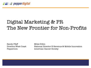 Digital Marketing & PR The New Frontier for Non-Profits Sandy Pfaff Miles Orkin Director/West Coast  National Director E-Revenue & Mobile Innovation Peppercom American Cancer Society 