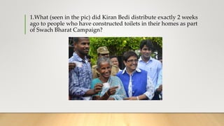 1.What (seen in the pic) did Kiran Bedi distribute exactly 2 weeks
ago to people who have constructed toilets in their homes as part
of Swach Bharat Campaign?
 