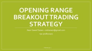 OPENING RANGE
BREAKOUTTRADING
STRATEGY
Nasir SaeedTareen –nsktareen@gmail.com
+92.3018212311
Trade Set ups -1
 