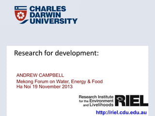 Research for development:
ANDREW CAMPBELL
Mekong Forum on Water, Energy & Food
Ha Noi 19 November 2013

http://riel.cdu.edu.au

 