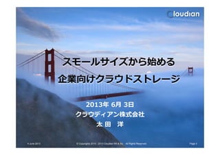 スモールサイズから始める
企業向けクラウドストレージ企業向けクラウドストレージ
2013年 6月 3日
クラウディアン株式会社
太 田 洋
4 June 2013 Page 3© Copyrights 2010 - 2013 Cloudian KK & Inc. All Rights Reserved.
 