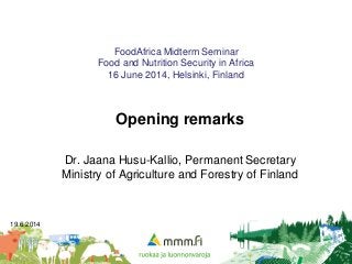 19.6.2014 1
FoodAfrica Midterm Seminar
Food and Nutrition Security in Africa
16 June 2014, Helsinki, Finland
Opening remarks
Dr. Jaana Husu-Kallio, Permanent Secretary
Ministry of Agriculture and Forestry of Finland
 