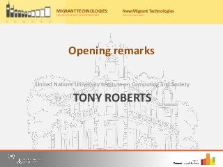 TONY ROBERTS
United Nations University Institute on Computing and Society
Migrant Technologies:
(re)producing (un)freedoms
Friday, 20th May, 2016
10:00am – 4:30pm
Nations University Institute on Computing and Society
for a free, one-day event where we bring together scholars, practitioners and
o panel discussions to share our understandings and research on information
and communication technology (ICT) use by migrants from Asia.
r now on Eventbrite by 15th May 2016 to secure your place for the event
ww.eventbrite.com/e/migrant-technologies-reproducing-unfreedoms-
922537982.
: Casa Silva Mendes, Estrada do
o Trigo No 4, Macau SAR, China
to the main entrance of Hotel Guia)
y:
MIGRANT TECHNOLOGIES:
(RE)PRODUCING (UN)FREEDOMS
New Migrant Technologies
Afternoon panel
Opening remarks
 