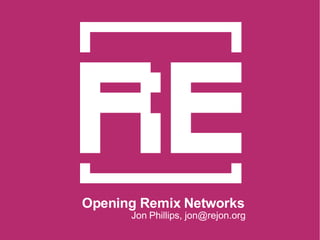 Opening Remix Networks Jon Phillips, jon@rejon.org 