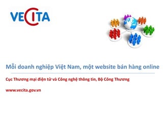 Mỗi doanh nghiệp Việt Nam, một website bán hàng online
Cục Thương mại điện tử và Công nghệ thông tin, Bộ Công Thương
www.vecita.gov.vn
 