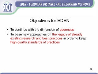Objectives for EDEN
• To continue with the dimension of openness
• To base new approaches on the legacy of already
existing research and best practices in order to keep
high quality standards of practices
12
 