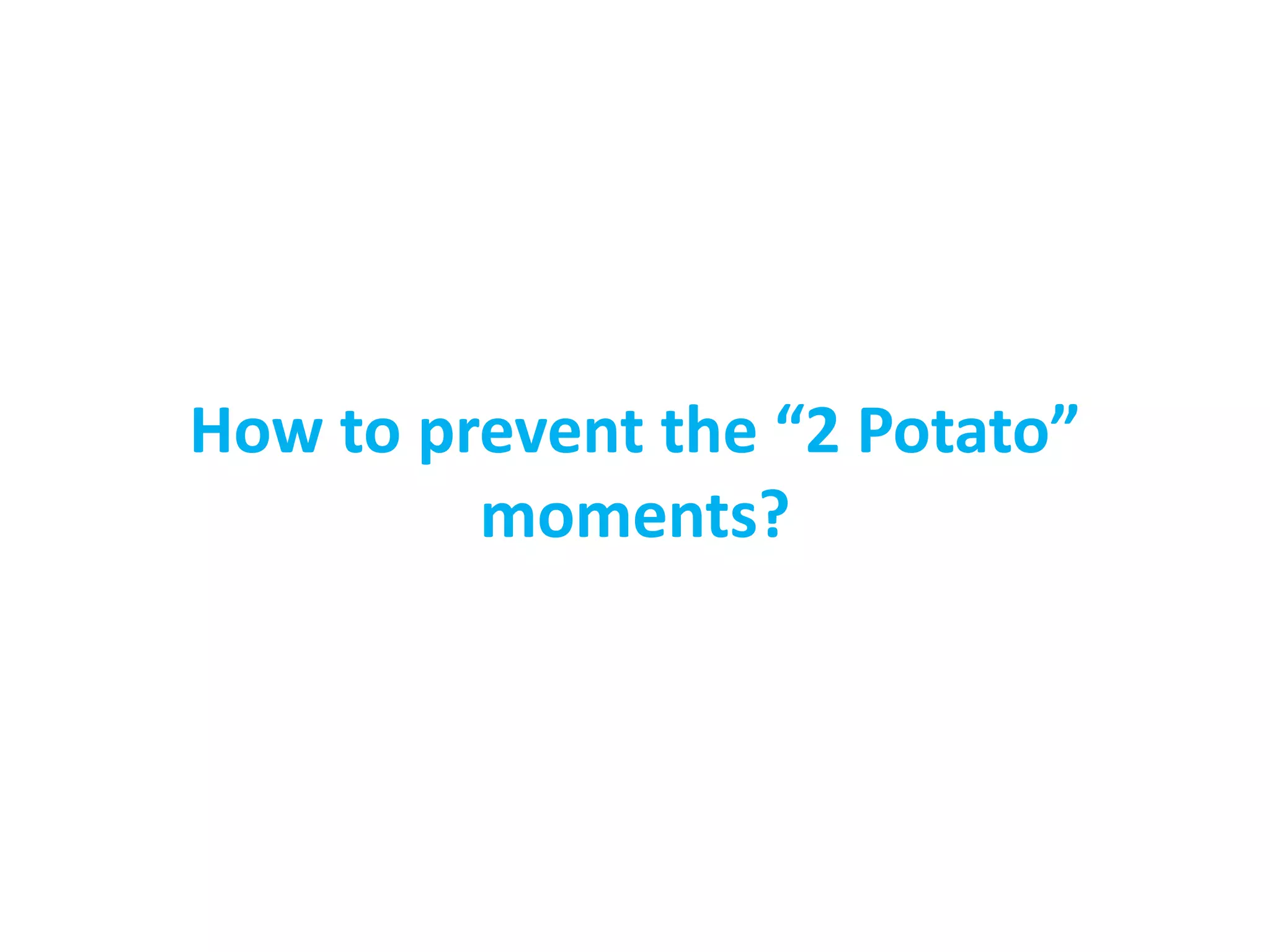 How to prevent the “2 Potato”
moments?