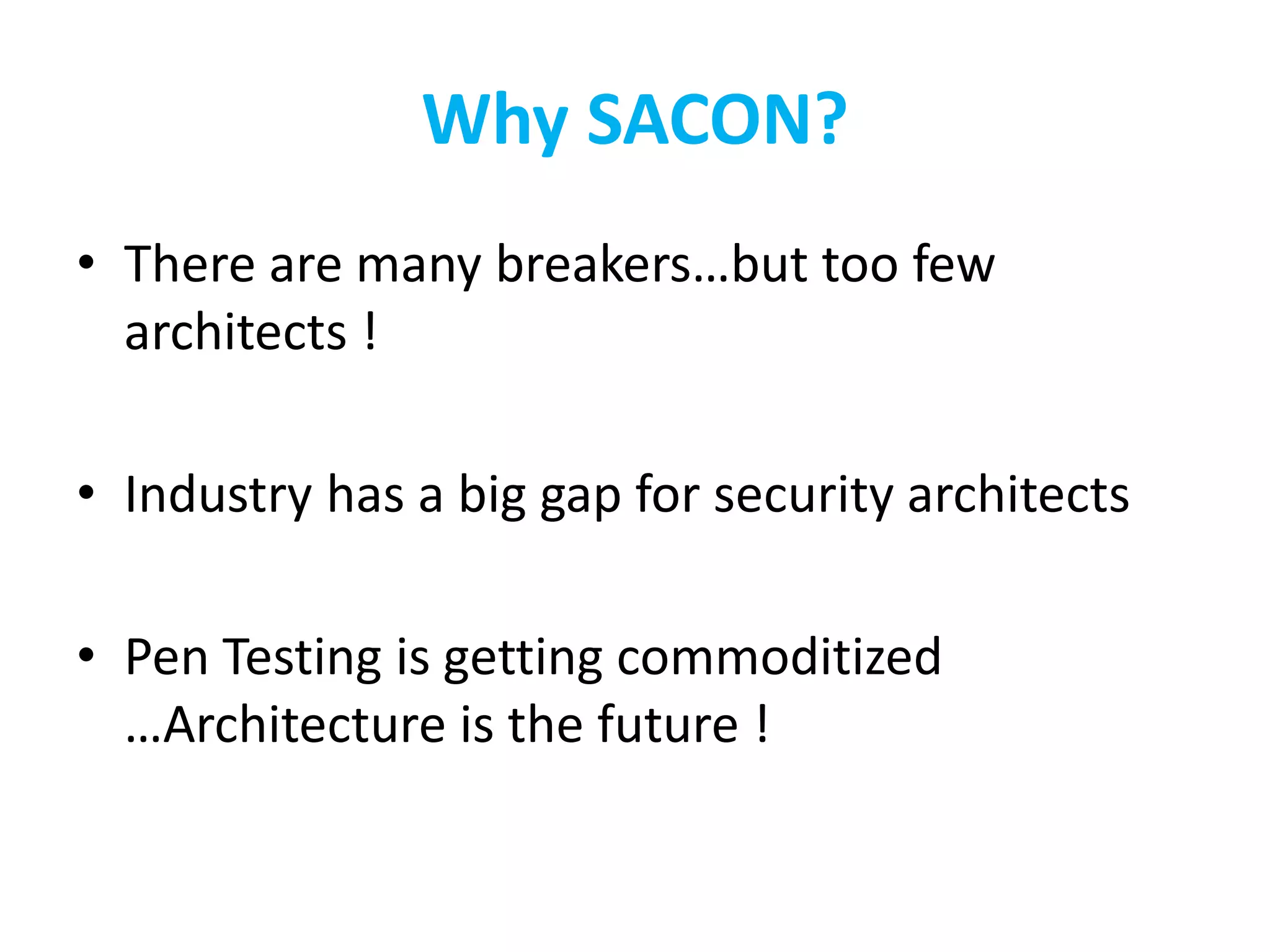 Why SACON?
• There are many breakers…but too few
architects !
• Industry has a big gap for security architects
• Pen Testing is getting commoditized
…Architecture is the future !