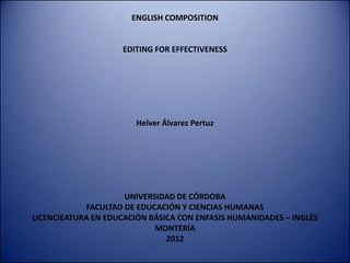 ENGLISH COMPOSITION


                    EDITING FOR EFFECTIVENESS




                        Helver Álvarez Pertuz




                      UNIVERSIDAD DE CÓRDOBA
             FACULTAD DE EDUCACIÓN Y CIENCIAS HUMANAS
LICENCIEATURA EN EDUCACIÓN BÁSICA CON ENFASIS HUMANIDADES – INGLÉS
                             MONTERÍA
                               2012
 