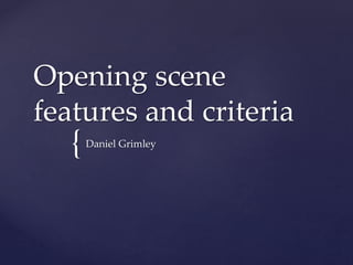 {
Opening scene
features and criteria
Daniel Grimley
 
