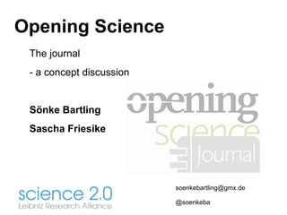 Opening Science
The journal
- a concept discussion
Sönke Bartling
Sascha Friesike
soenkebartling@gmx.de
@soenkeba
 