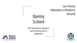 Opening
Scotland
MGS’ Wikimedian in Residence
and the diversification of
engagement
Sara Thomas
Wikimedian in Residence
@lirazelf
 