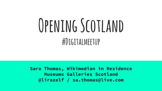 OpeningScotland
#Digitalmeetup
Sara Thomas, Wikimedian in Residence
Museums Galleries Scotland
@lirazelf / sa.thomas@live.com
 