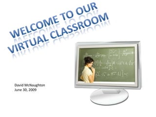 Welcome to our virtual Classroom David McNaughton  June 30, 2009 