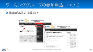 ワーキンググループの参加申込について
興味がある方は是非！
Copyright © 2020 Cloud Security Alliance Japan Chapter 12
 