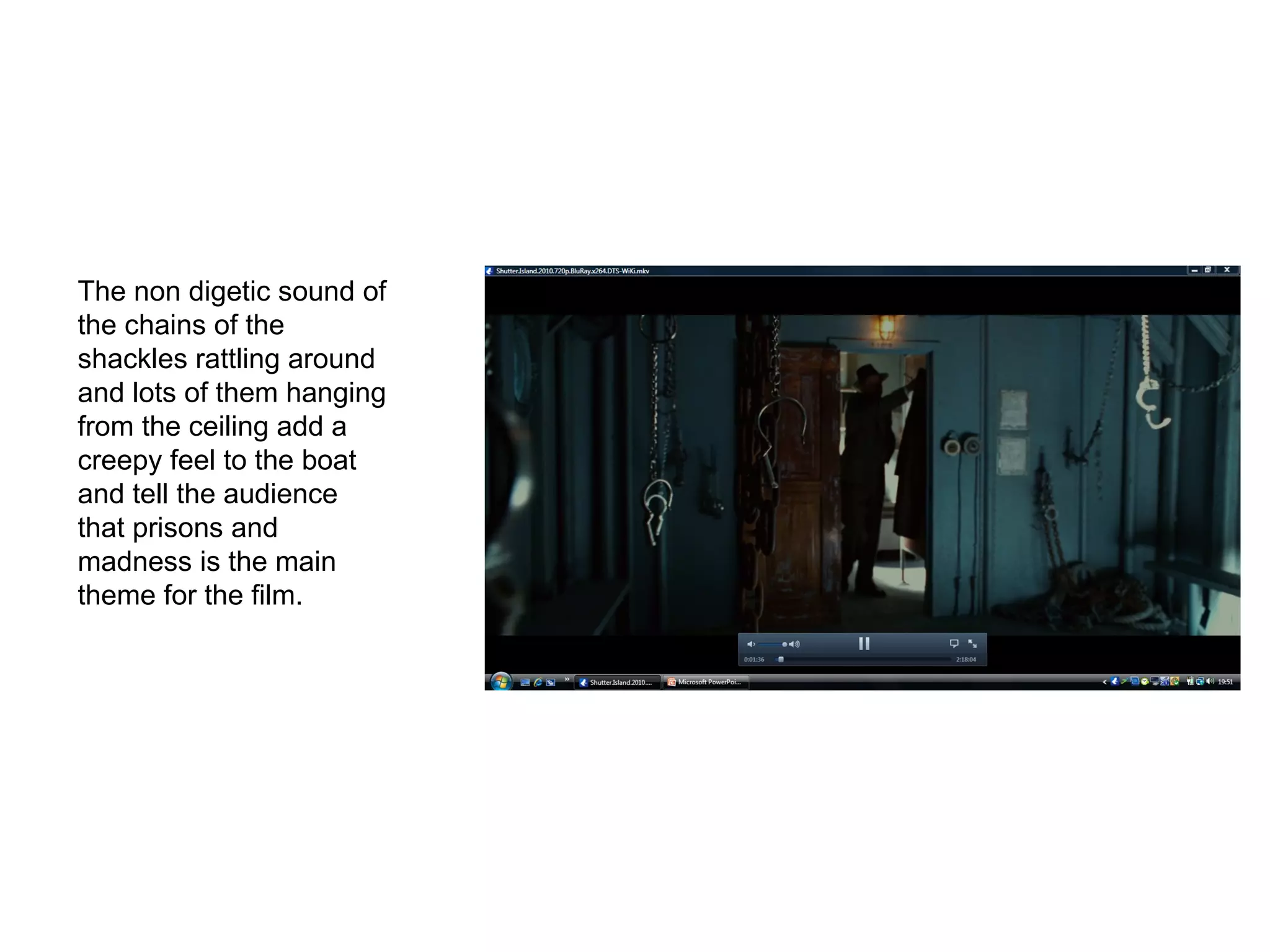 The non digetic sound of the chains of the shackles rattling around and lots of them hanging from the ceiling add a creepy feel to the boat and tell the audience that prisons and madness is the main theme for the film.  
