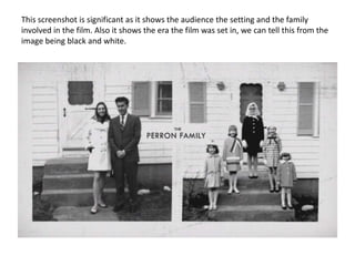 This screenshot is significant as it shows the audience the setting and the family
involved in the film. Also it shows the era the film was set in, we can tell this from the
image being black and white.
 