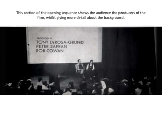 This section of the opening sequence shows the audience the producers of the
film, whilst giving more detail about the background.
 