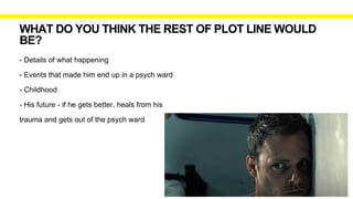 WHAT DO YOU THINK THE REST OF PLOT LINE WOULD
BE?
- Details of what happening
- Events that made him end up in a psych ward
- Childhood
- His future - if he gets better, heals from his
trauma and gets out of the psych ward
 