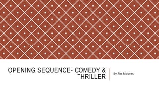 OPENING SEQUENCE- COMEDY &
THRILLER
By Fin Moores
 