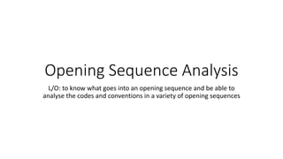 Opening Sequence Analysis
L/O: to know what goes into an opening sequence and be able to
analyse the codes and conventions in a variety of opening sequences
 
