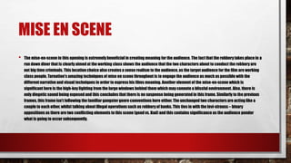 MISE EN SCENE
• The mise-en-scene in this opening is extremely beneficial in creating meaning for the audience. The fact that the robberytakes place in a
run down diner that is clearly aimed at the working class shows the audience that the two characters about to conduct the robberyare
not big time criminals. This location choice also creates a sense realism to the audience, as the targetaudience for the film are working
class people. Tarnation's amazing techniques of mise en scene throughout is to engage the audience as much as possible with the
differentnarrative and visual techniques in order to express his films meaning. Another element of the mise-en-scene which is
significant here is the high-key lighting from the large windows behind them which may connote a blissful environment. Also, there is
only diegetic sound being exposed and this concludes that there is no suspense being generatedin this frame. Similarly to the previous
frames, this frame isn’t following the familiar gangster genre conventions here either. The unchanged two characters are acting like a
couple to each other, whilst talking about illegal operations such as robberyof banks. This ties in with the levi-strauss – binary
oppositions as there are two conflicting elements to this scene (good vs. Bad) and this contains significance as the audience ponder
what is going to occur subsequently.
 