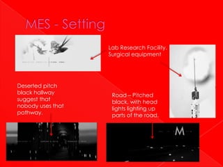 Lab Research Facility.
                   Surgical equipment




Deserted pitch
black hallway       Road – Pitched
suggest that        black, with head
nobody uses that    lights lighting up
pathway.            parts of the road.
 