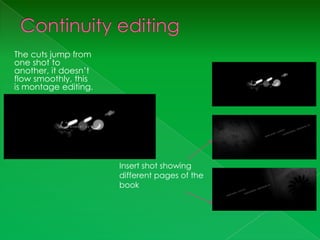 The cuts jump from
one shot to
another, it doesn’t
flow smoothly, this
is montage editing.




                      Insert shot showing
                      different pages of the
                      book
 