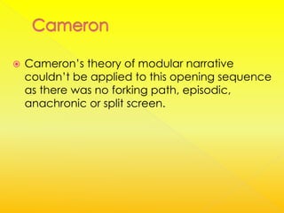    Cameron’s theory of modular narrative
    couldn’t be applied to this opening sequence
    as there was no forking path, episodic,
    anachronic or split screen.
 