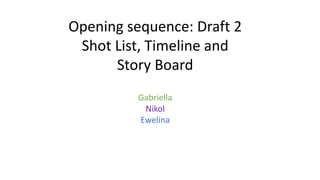 Opening sequence: Draft 2
Shot List, Timeline and
Story Board
Gabriella
Nikol
Ewelina
 
