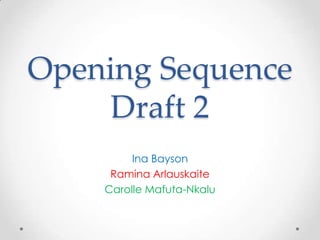 Opening Sequence
     Draft 2
         Ina Bayson
     Ramina Arlauskaite
    Carolle Mafuta-Nkalu
 