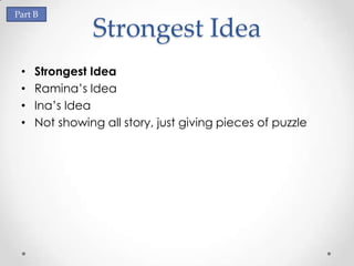 Part B

               Strongest Idea
 •   Strongest Idea
 •   Ramina’s Idea
 •   Ina’s Idea
 •   Not showing all story, just giving pieces of puzzle
 