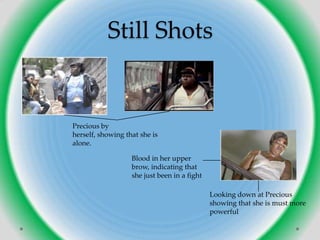 Still Shots


Precious by
herself, showing that she is
alone.

                   Blood in her upper
                   brow, indicating that
                   she just been in a fight

                                              Looking down at Precious
                                              showing that she is must more
                                              powerful
 