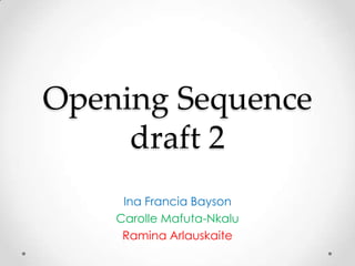 Opening Sequence
     draft 2
     Ina Francia Bayson
    Carolle Mafuta-Nkalu
     Ramina Arlauskaite
 