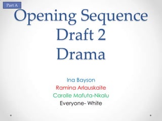 Part A


   Opening Sequence
        Draft 2
        Drama
              Ina Bayson
          Ramina Arlauskaite
         Carolle Mafuta-Nkalu
           Everyone- White
 