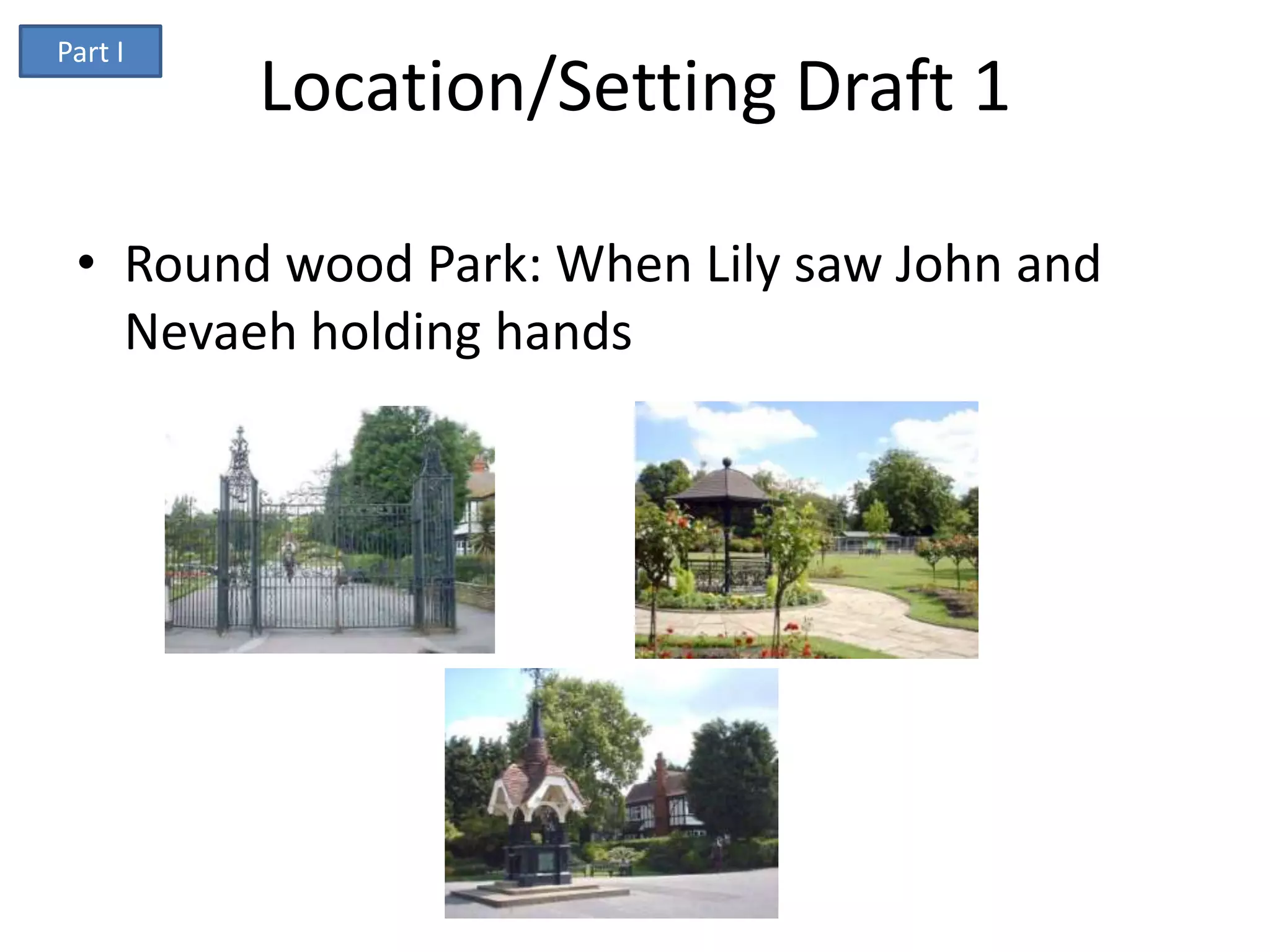 Part I
         Location/Setting Draft 1

 • Round wood Park: When Lily saw John and
   Nevaeh holding hands
 