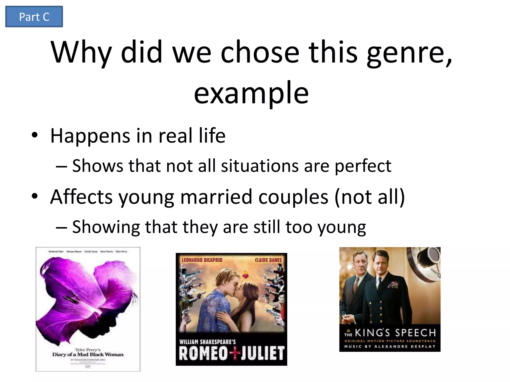 Part C


         Why did we chose this genre,
                  example
  • Happens in real life
         – Shows that not all situations are perfect
  • Affects young married couples (not all)
         – Showing that they are still too young
 
