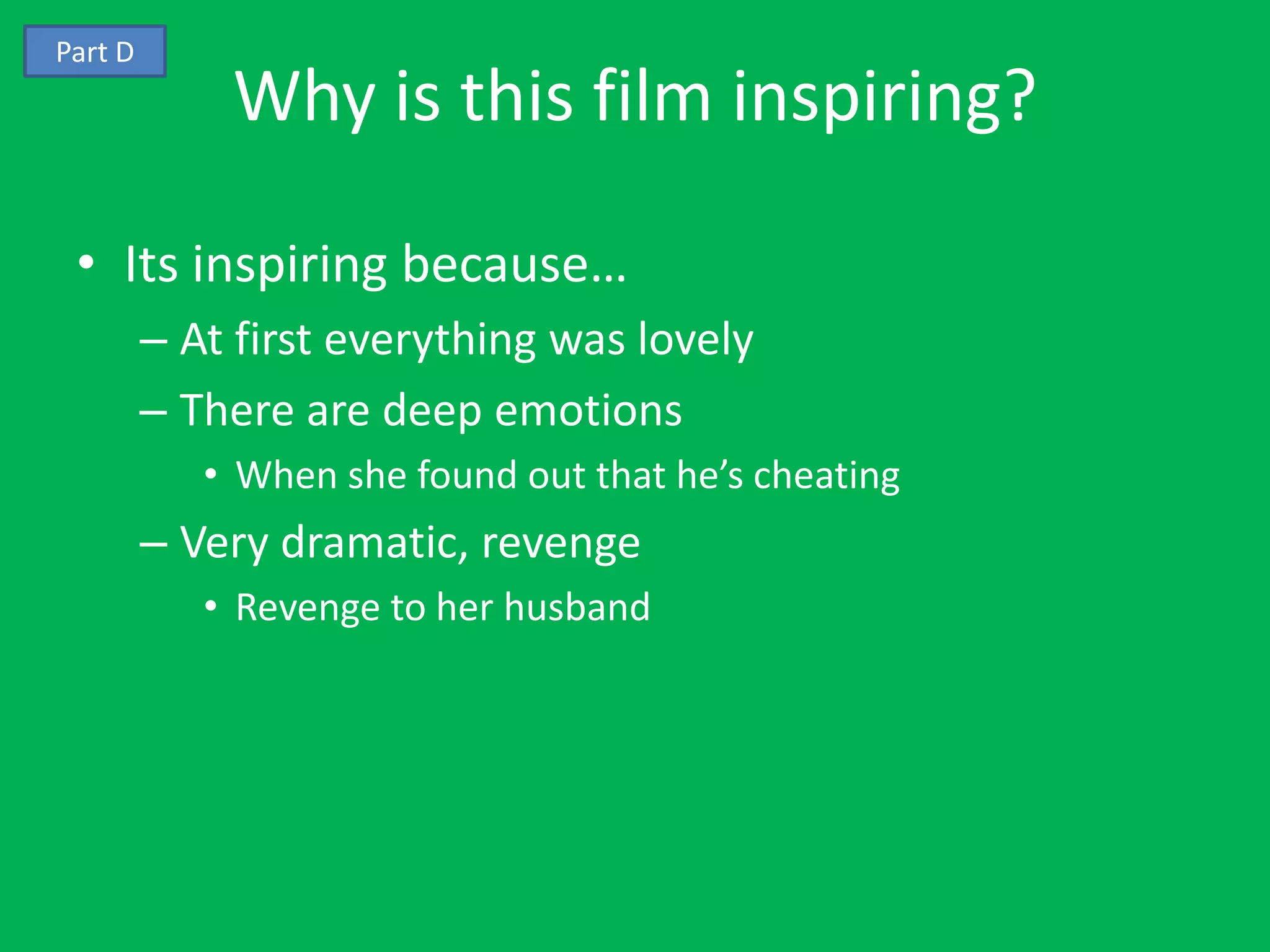Part D
             Why is this film inspiring?

 • Its inspiring because…
         – At first everything was lovely
         – There are deep emotions
            • When she found out that he’s cheating
         – Very dramatic, revenge
            • Revenge to her husband
 