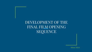 DEVELOPMENT OF THE
FINAL FILM OPENING
SEQUENCE
Mima Micic
 