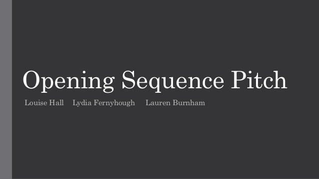 Opening Sequence Pitch
Louise Hall Lydia Fernyhough Lauren Burnham
 